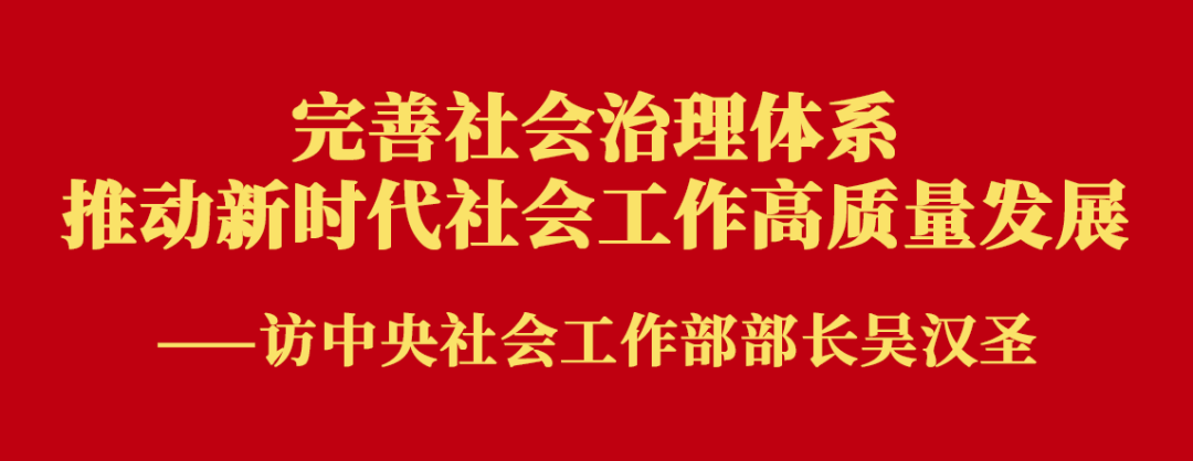 权威访谈 | 完善社会治理体系 推动新时代社会工作高质量发展——访中央社会工作部部长吴汉圣